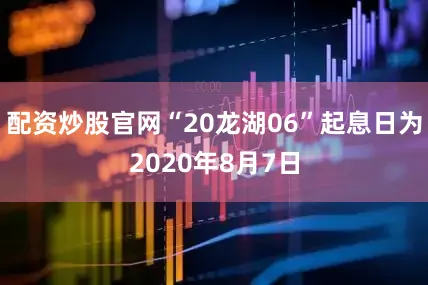 配资炒股官网“20龙湖06”起息日为2020年8月7日