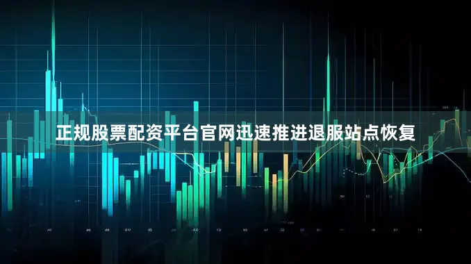 正规股票配资平台官网迅速推进退服站点恢复