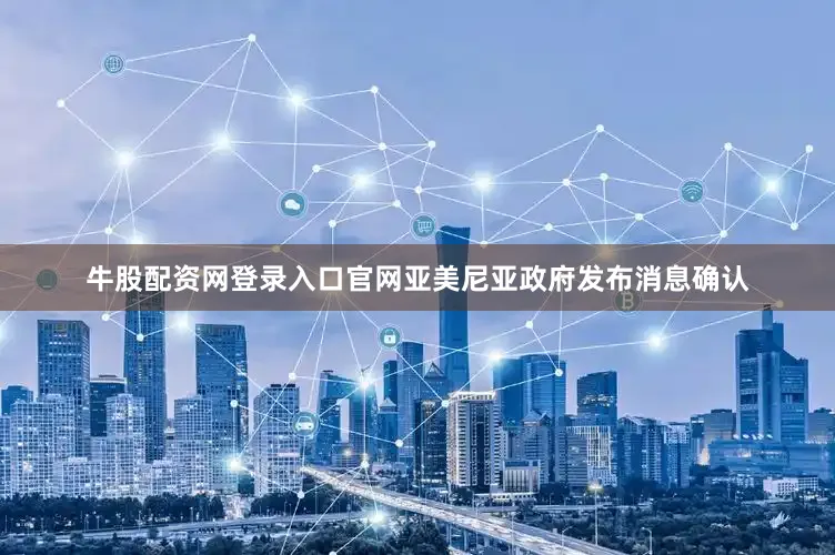 牛股配资网登录入口官网亚美尼亚政府发布消息确认