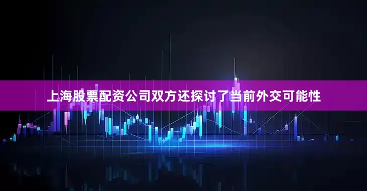 上海股票配资公司双方还探讨了当前外交可能性