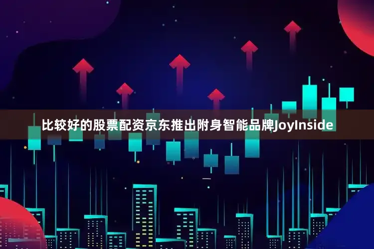 比较好的股票配资京东推出附身智能品牌JoyInside