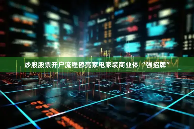 炒股股票开户流程擦亮家电家装商业体 “强招牌”