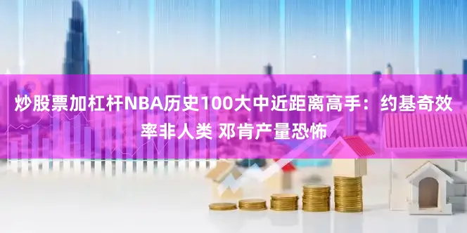 炒股票加杠杆NBA历史100大中近距离高手：约基奇效率非人类 邓肯产量恐怖