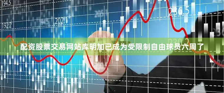 配资股票交易网站库明加已成为受限制自由球员六周了