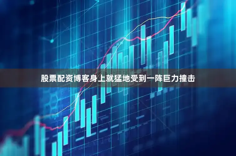 股票配资博客身上就猛地受到一阵巨力撞击