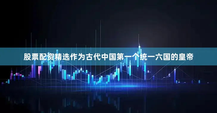 股票配资精选作为古代中国第一个统一六国的皇帝