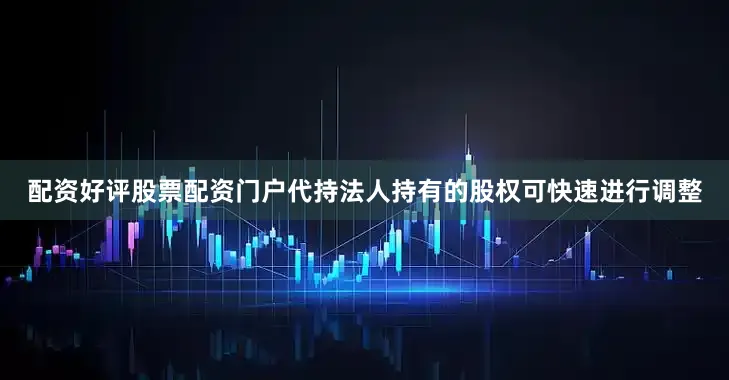 配资好评股票配资门户代持法人持有的股权可快速进行调整