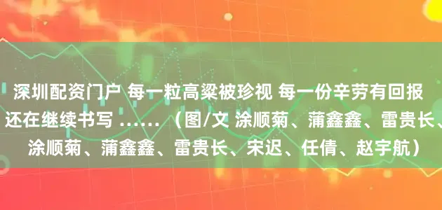 深圳配资门户 每一粒高粱被珍视 每一份辛劳有回报 这片土地上的丰收故事 还在继续书写 …… （图/文 涂顺菊、蒲鑫鑫、雷贵长、宋迟、任倩、赵宇航）