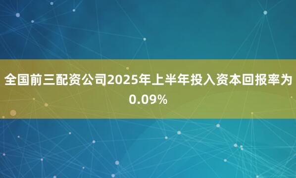 全国前三配资公司2025年上半年投入资本回报率为0.09%