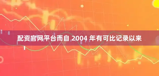 配资官网平台而自 2004 年有可比记录以来