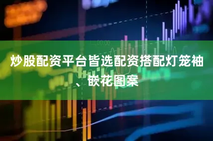 炒股配资平台皆选配资搭配灯笼袖、嵌花图案