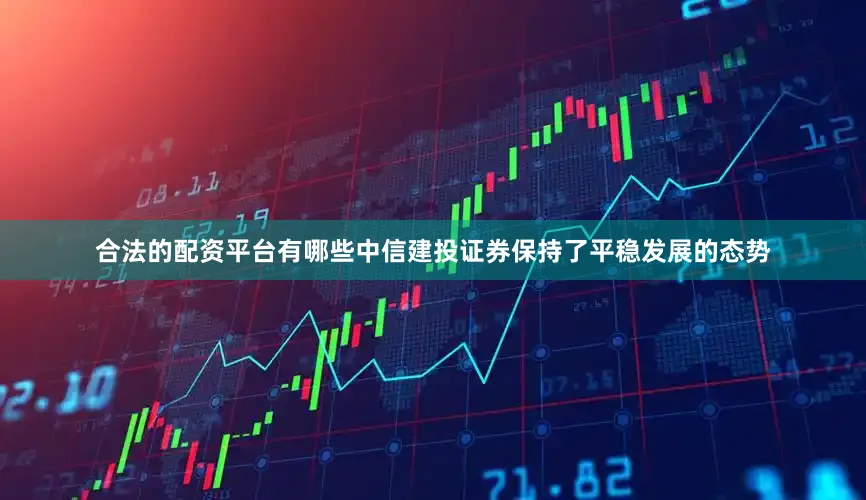 合法的配资平台有哪些中信建投证券保持了平稳发展的态势