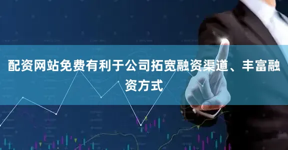 配资网站免费有利于公司拓宽融资渠道、丰富融资方式