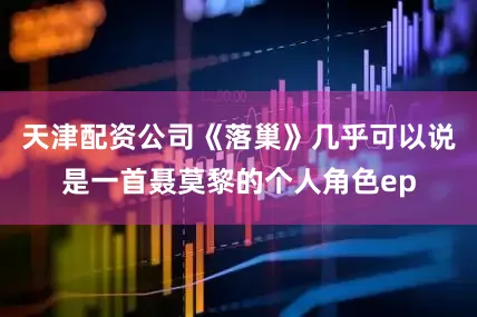 天津配资公司《落巢》几乎可以说是一首聂莫黎的个人角色ep