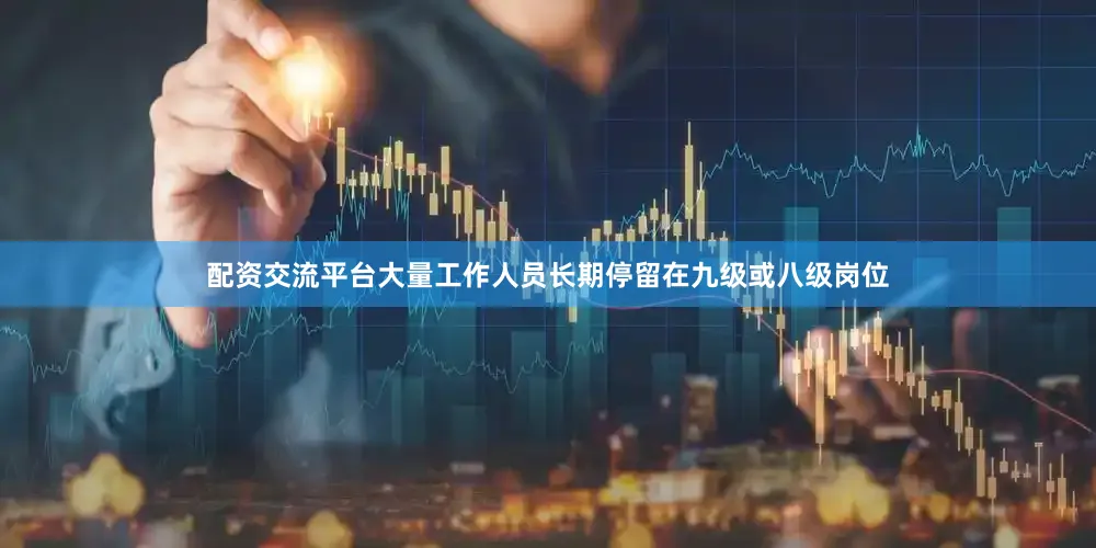 配资交流平台大量工作人员长期停留在九级或八级岗位