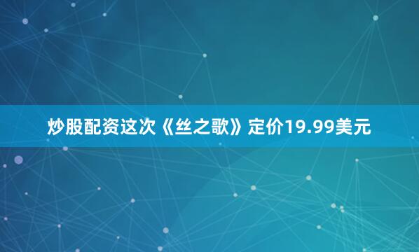 炒股配资这次《丝之歌》定价19.99美元