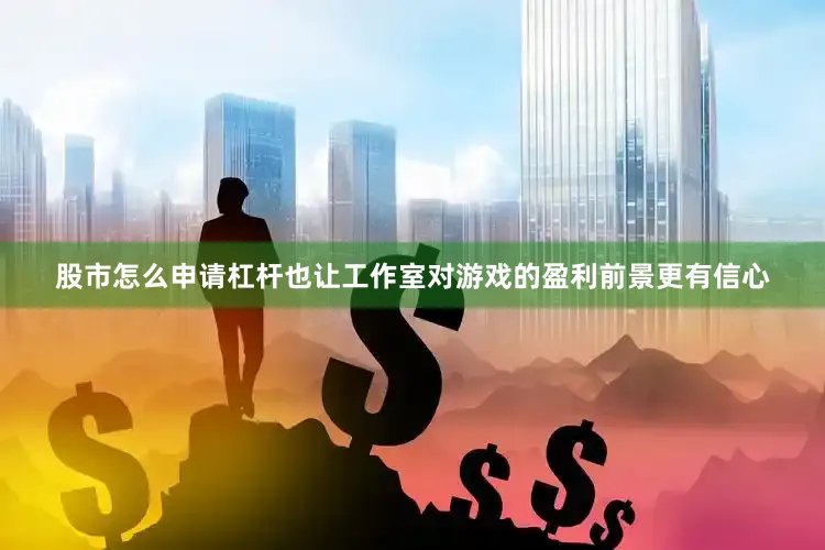 股市怎么申请杠杆也让工作室对游戏的盈利前景更有信心