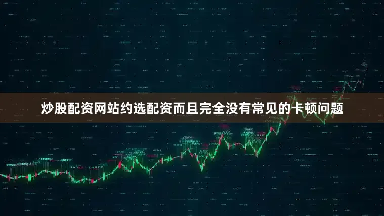 炒股配资网站约选配资而且完全没有常见的卡顿问题
