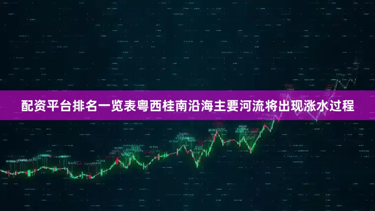配资平台排名一览表粤西桂南沿海主要河流将出现涨水过程