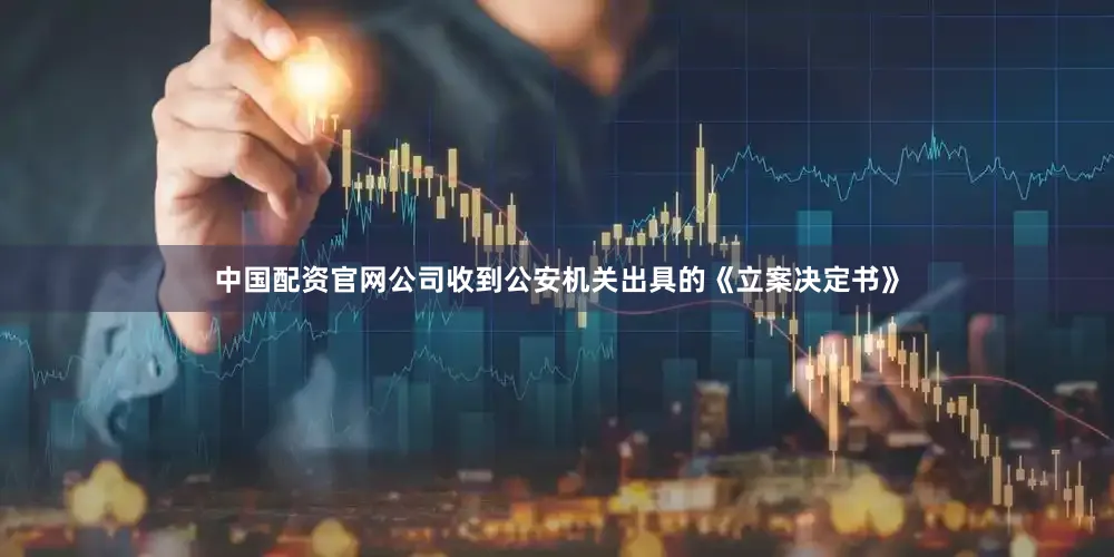 中国配资官网公司收到公安机关出具的《立案决定书》
