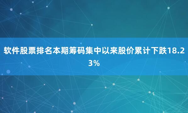 软件股票排名本期筹码集中以来股价累计下跌18.23%