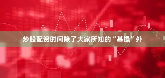 炒股配资时间除了大家所知的“基操”外